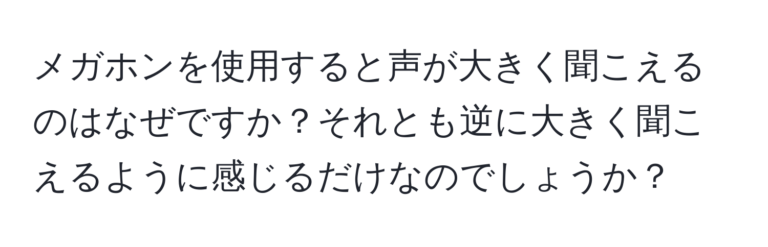 メガホンを使用すると声が大きく聞こえるのはなぜですか？それとも逆に大きく聞こえるように感じるだけなのでしょうか？