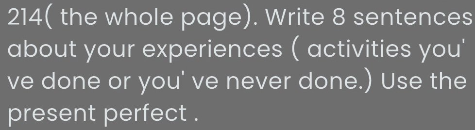 214( the whole page). Write 8 sentences 
about your experiences ( activities you' 
ve done or you' ve never done.) Use the 
present perfect .