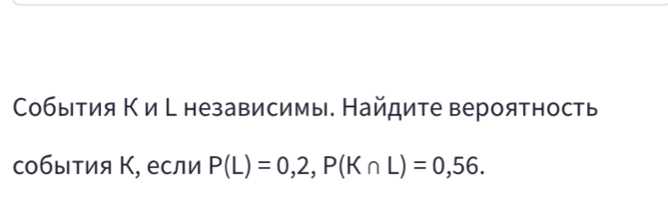 События Κ и С независимы. Найдите вероятность 
события Κ, если P(L)=0,2, P(K∩ L)=0,56.