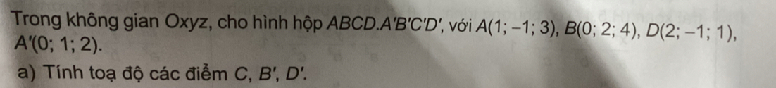 Trong không gian Oxyz, cho hình hộp ABCD.. A'B'C'D' , với A(1;-1;3), B(0;2;4), D(2;-1;1),
A'(0;1;2). 
a) Tính toạ độ các điểm C, B', D'.