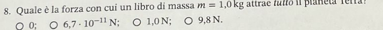 Quale è la forza con cui un libro di massa m=1,0kg attrae tulo il planeta rerra.
0; 6,7· 10^(-11)N ○ 1,0 N; 9,8 N.