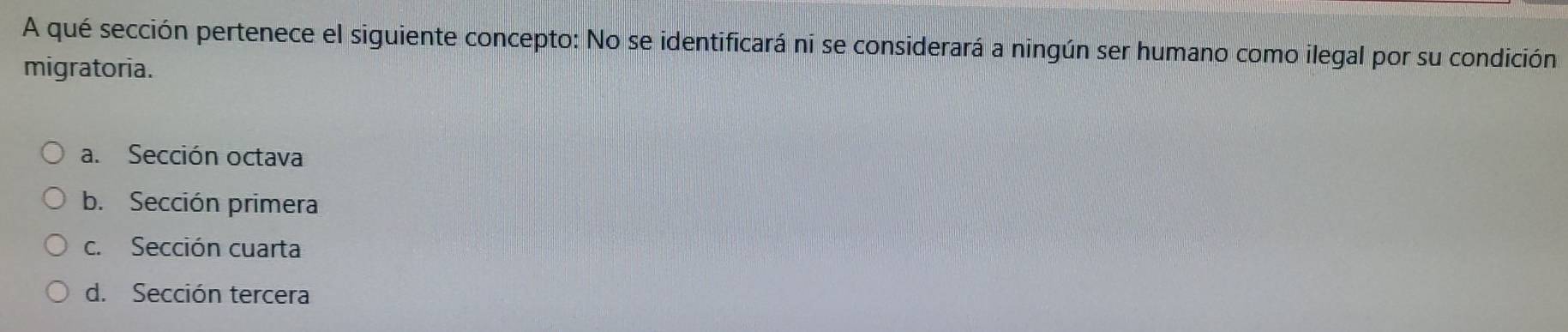 A qué sección pertenece el siguiente concepto: No se identificará ni se considerará a ningún ser humano como ilegal por su condición
migratoria.
a. Sección octava
b. Sección primera
c. Sección cuarta
d. Sección tercera