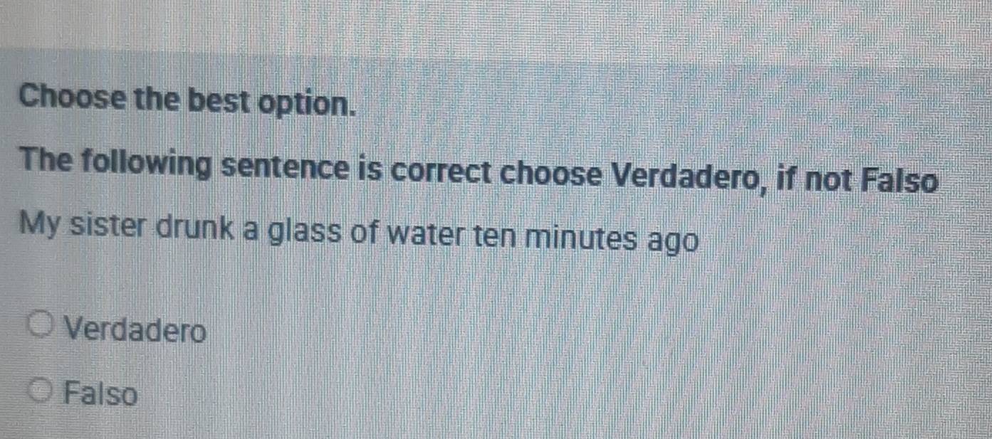 Choose the best option.
The following sentence is correct choose Verdadero, if not Falso
My sister drunk a glass of water ten minutes ago
Verdadero
Falso