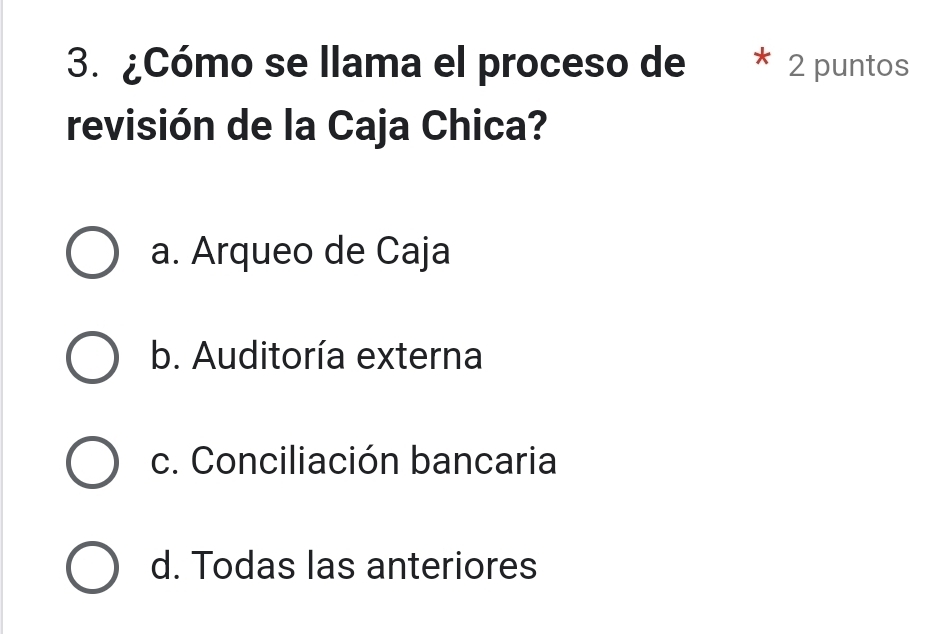 ¿Cómo se llama el proceso de * 2 puntos
revisión de la Caja Chica?
a. Arqueo de Caja
b. Auditoría externa
c. Conciliación bancaria
d. Todas las anteriores