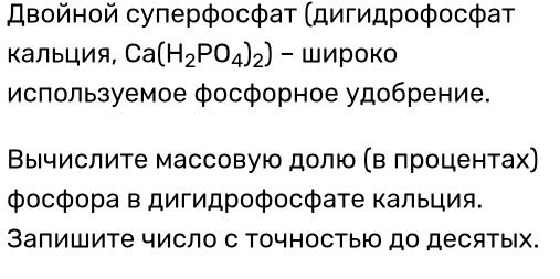 двοйнοй суπерφосфаτ (дигидрοφосφат 
кальцИя, Ca(H_2PO_4)_2) - широко 
используемое фосфорное удобрение. 
Βычислите массовую долю (в лроцентах) 
Φосфора в дигидрофосфате Κальция. 
Запишите число с Точностыю до десятых.