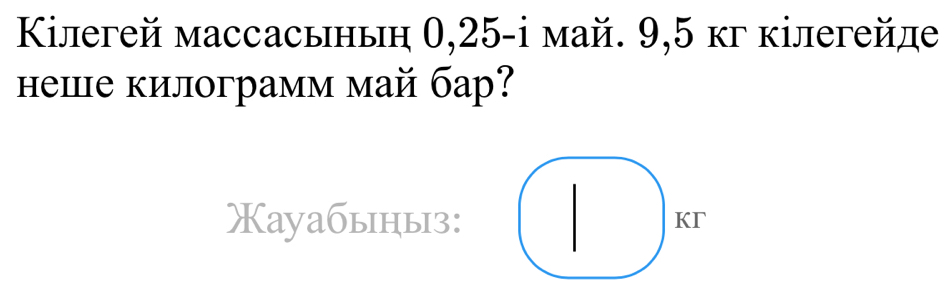 Κiлегей массасьньη 0,25 -i май. 9,5 кг кілегейде 
неше килограмм май бар? 
Xауабьηыз: