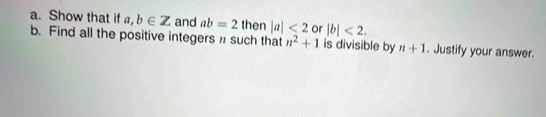 Show that if a,b∈ Z and ab=2 then |a|<2</tex> or |b|<2</tex>. 
b. Find all the positive integers such that n^2+1 is divisible by n+1. Justify your answer.