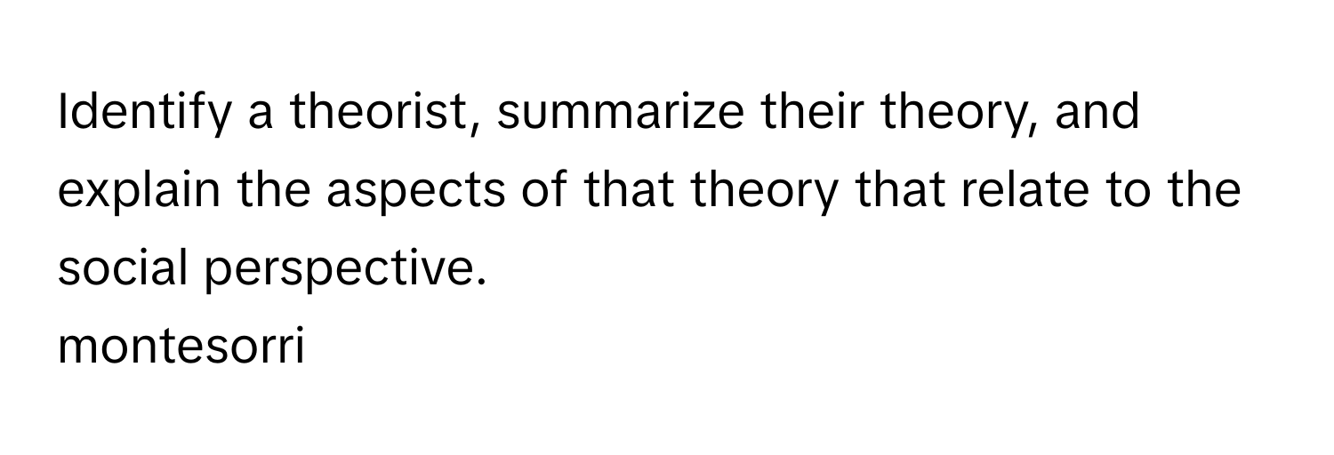 Identify a theorist, summarize their theory, and explain the aspects of that theory that relate to the social perspective.

montesorri