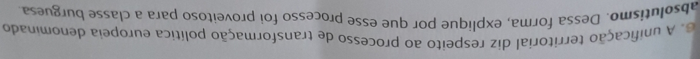 A unificação territorial diz respeito ao processo de transformação política europeia denominado 
absolutismo. Dessa forma, explique por que esse processo foi proveitoso para a classe burguesa.