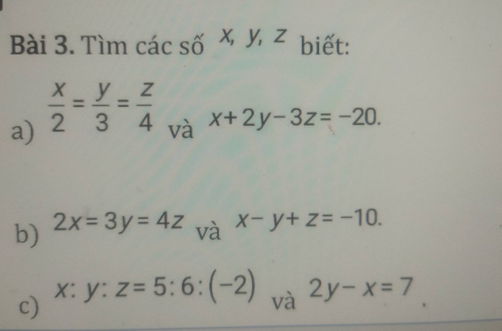 frac ^circ  
Bài 3. Tìm cá icshat o ^1□ 2 γ, z biết: 
a)  x/2 = y/3 = z/4 
và x+2y-3z=-20. 
b) 2x=3y=4z
và x-y+z=-10. 
c) x:y:z=5:6:(-2)
và 2y-x=7