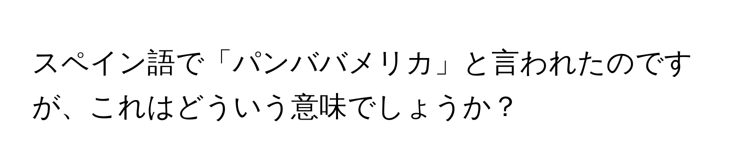 スペイン語で「パンババメリカ」と言われたのですが、これはどういう意味でしょうか？