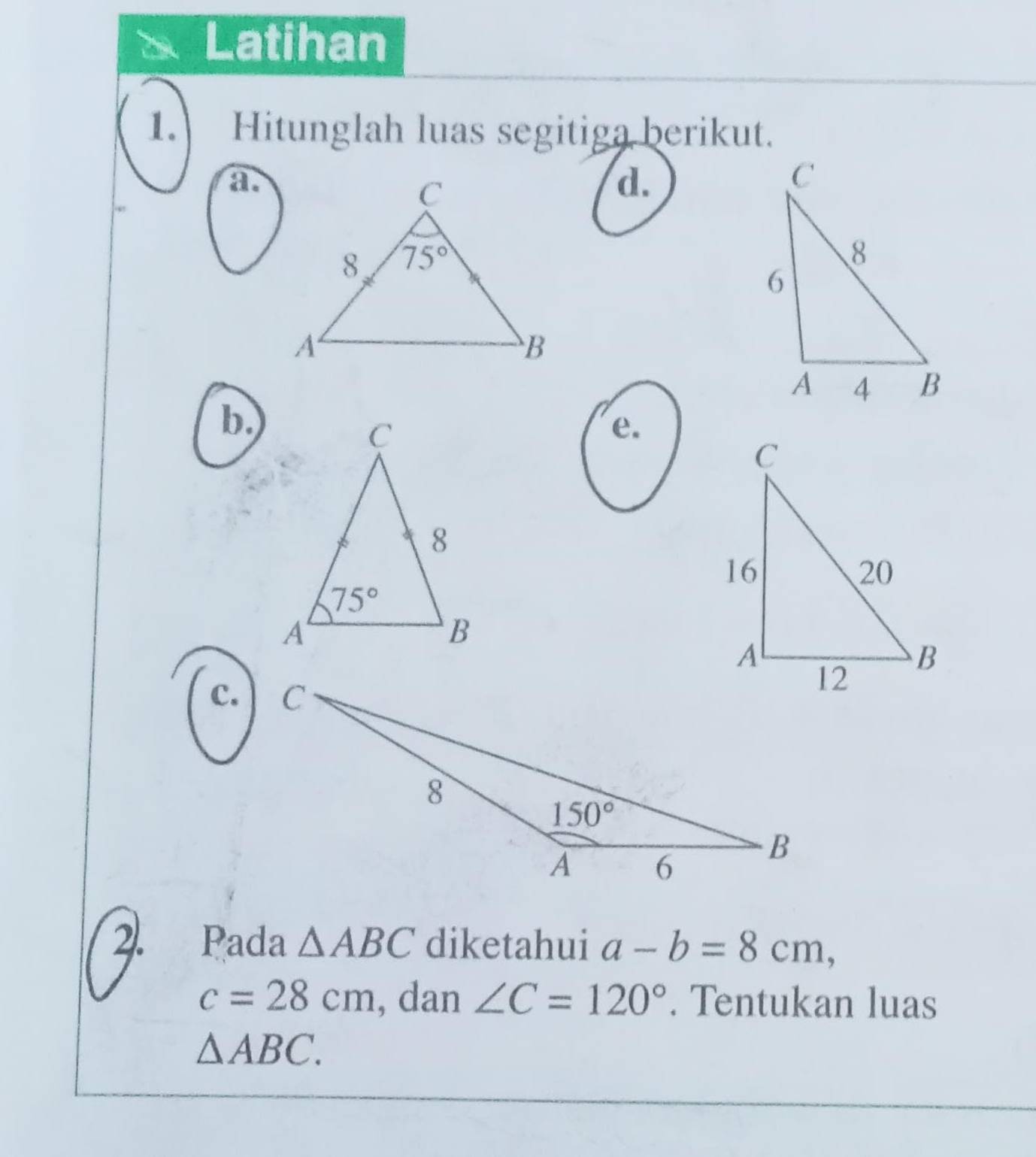 Latihan
1. Hitunglah luas segitiga berikut.
a
d.
b.
e.
c.
2. Pada △ ABC diketahui a-b=8cm,
c=28cm , dan ∠ C=120°. Tentukan luas
△ ABC.