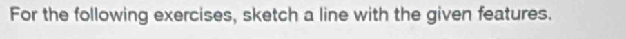 For the following exercises, sketch a line with the given features.