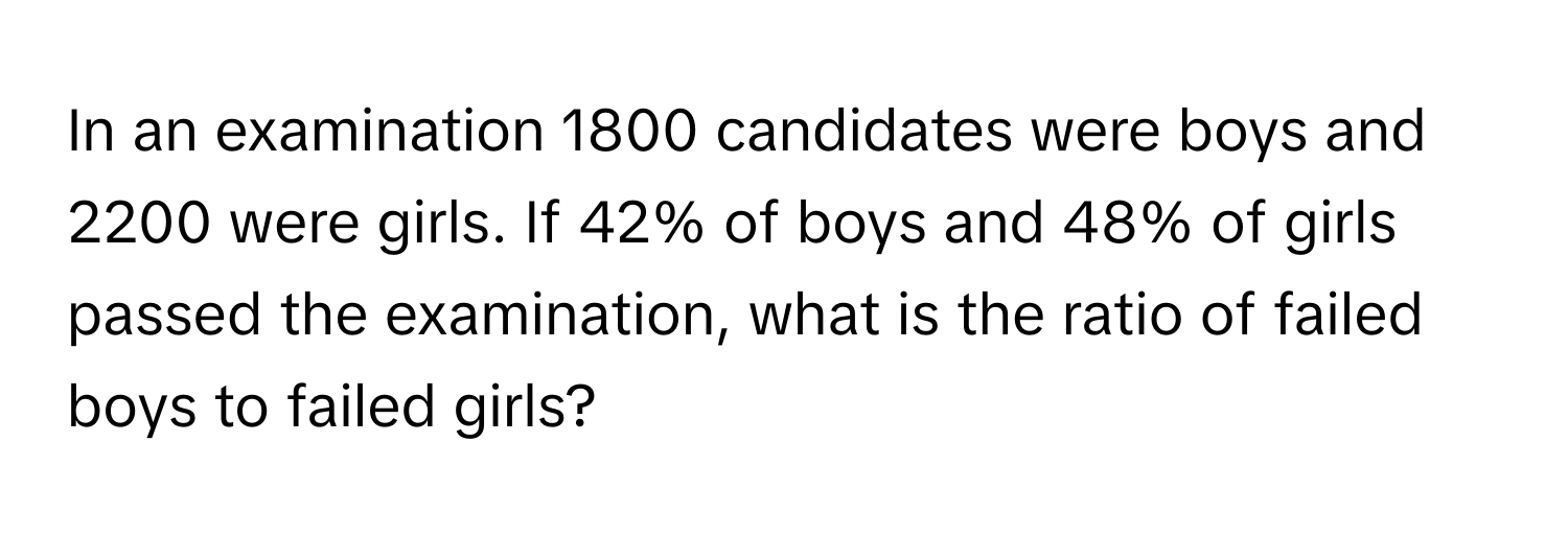 In an examination 1800 candidates were boys and 2200 were girls. If 42% of boys and 48% of girls passed the examination, what is the ratio of failed boys to failed girls?