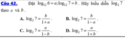 Đặt log _126=a; log _127=b. Hãy biểu diễn log _27
theo a và b.
A. log _27= b/1+a . B. log _27= b/1-a .
C. log _27= a/1-b . D. log _27= a/1+b .