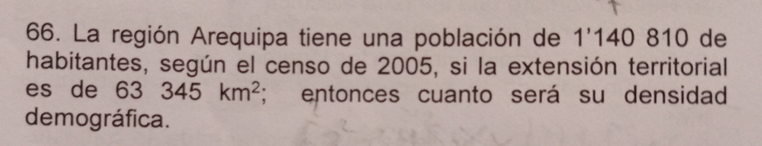 La región Arequipa tiene una población de 1'1 ∠ a ) 810 de 
habitantes, según el censo de 2005, si la extensión territorial 
es de 63 345km^2; entonces cuanto será su densidad 
demográfica.