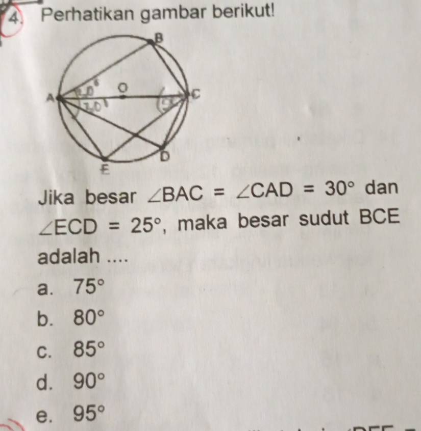 Perhatikan gambar berikut!
Jika besar ∠ BAC=∠ CAD=30° dan
∠ ECD=25° , maka besar sudut BCE
adalah ....
a. 75°
b. 80°
C. 85°
d. 90°
e. 95°