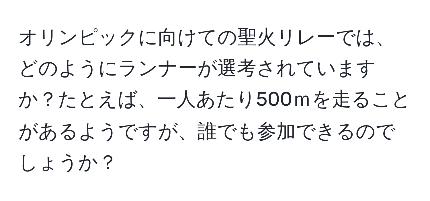 オリンピックに向けての聖火リレーでは、どのようにランナーが選考されていますか？たとえば、一人あたり500ｍを走ることがあるようですが、誰でも参加できるのでしょうか？