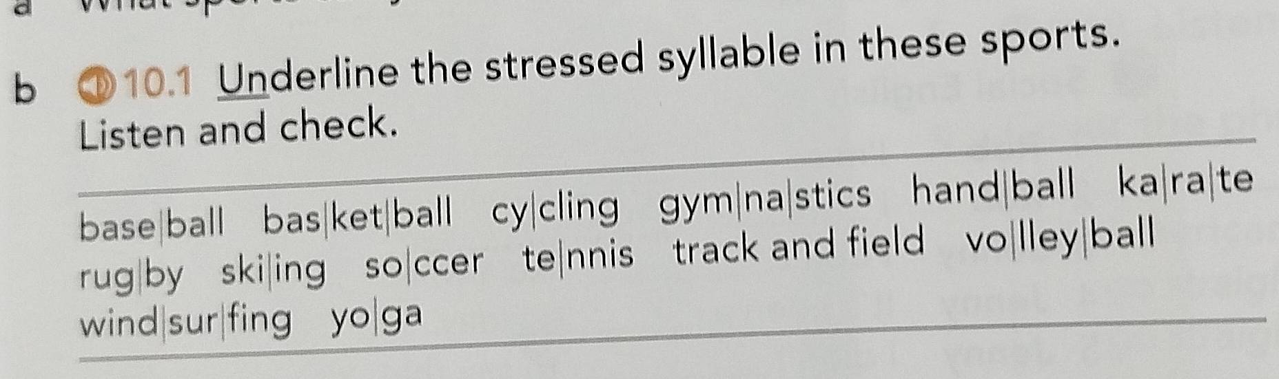 ①10.1 Underline the stressed syllable in these sports.
Listen and check.
base|ball bas|ket|ball cy|cling gym|na|stics hand|ball ka|ra|te
rug|by ski|ing so|ccer te|nnis track and field vo|lley|ball
wind|sur|fing yo|ga