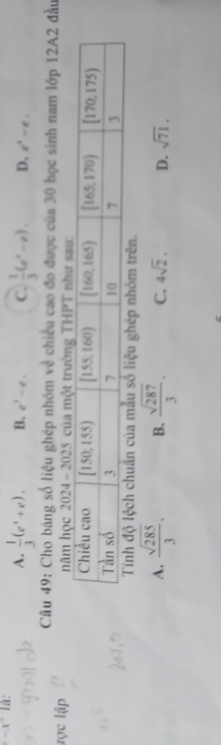 =-x° là:
A.  1/3 (e^4+e). B. e^3-e. C.  1/3 (e^x-e). D. e^x-e.
Câu 49: Cho bảng số liệu ghép nhóm về chiều cao đo được của 30 học sinh nam lớp 12A2 đầu
lợc lập năm học 2024 -
ghép nhóm trên.
A.  sqrt(285)/3 . B.  sqrt(287)/3 . C. 4sqrt(2). D. sqrt(71).