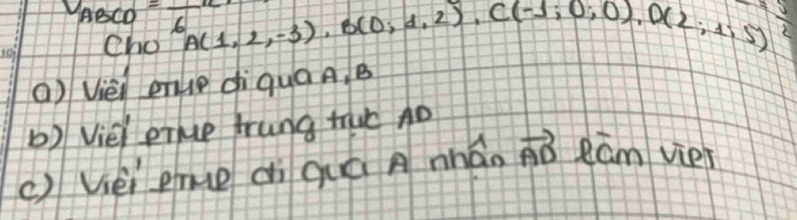 V_ABCD=frac 6R A(1,2,-3), B(0,1,2), C(-1,0,0), D(2;1;5)
Cho 
() Viei enle diqua A, B
b) Vie prue frung tuc D
()Vèi gnue cì quá A nhán vector AD Ram viet