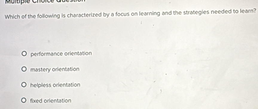 Multipie Choice
Which of the following is characterized by a focus on learning and the strategies needed to learn?
performance orientation
mastery orientation
helpless orientation
fixed orientation