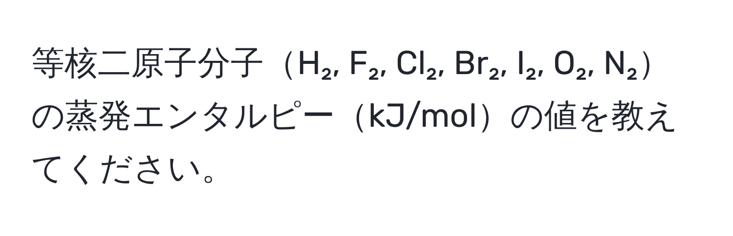 等核二原子分子H₂, F₂, Cl₂, Br₂, I₂, O₂, N₂の蒸発エンタルピーkJ/molの値を教えてください。