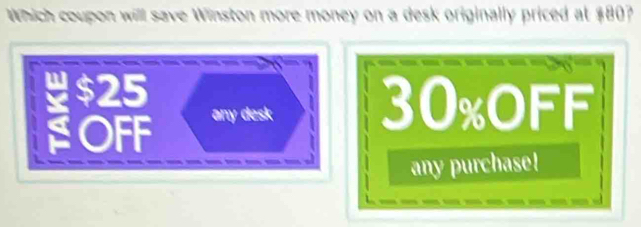 Which coupon will save Winston more money on a desk originally priced at $80?

any desk
30% oFF
any purchase!