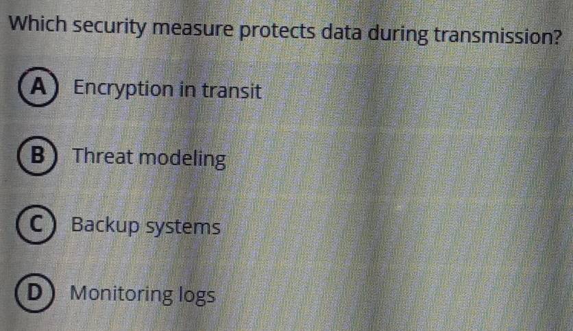 Which security measure protects data during transmission?
A Encryption in transit
BThreat modeling
C Backup systems
D Monitoring logs