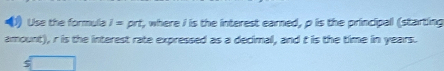 Use the formula i= prt, where i is the interest earned, p is the principal (starting 
amount), r is the interest rate expressed as a decimal, and t is the time in years.
$