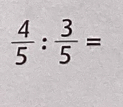  4/5 : 3/5 =