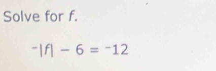 Solve for f.
^-|f|-6=^-12