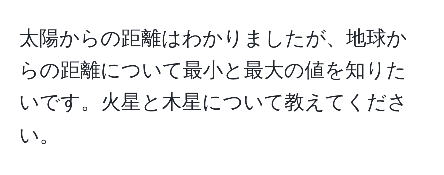 太陽からの距離はわかりましたが、地球からの距離について最小と最大の値を知りたいです。火星と木星について教えてください。