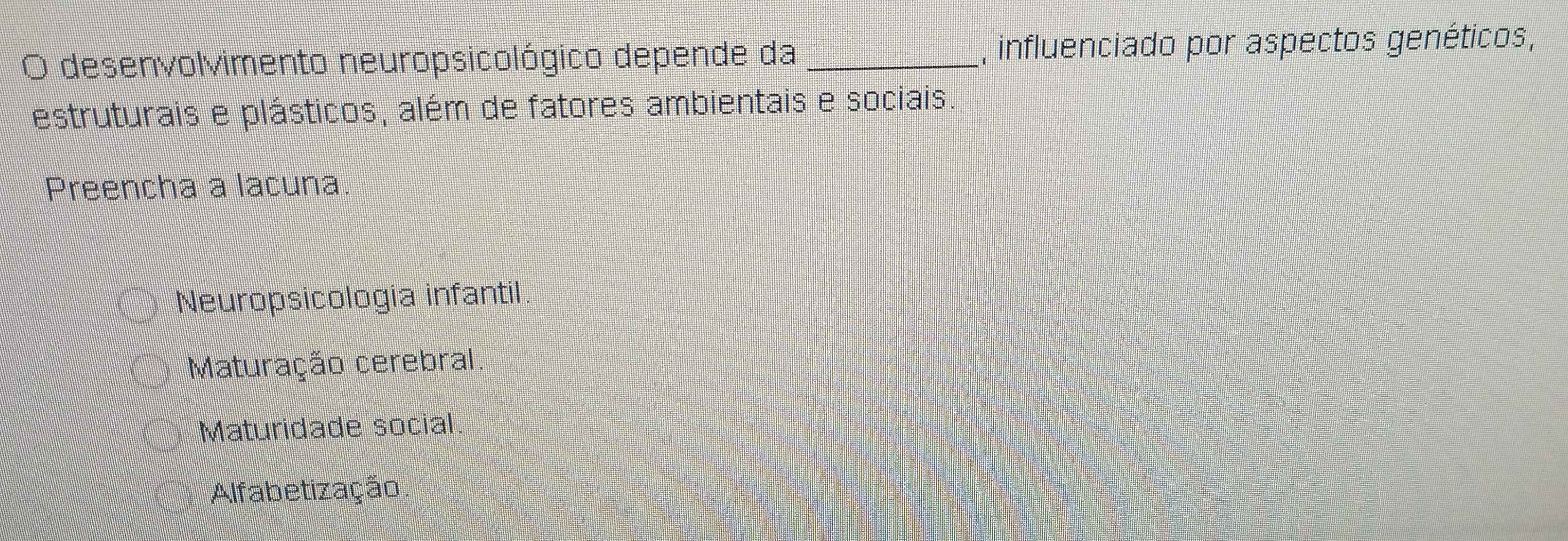 desenvolvimento neuropsicológico depende da _, influenciado por aspectos genéticos,
estruturais e plásticos, além de fatores ambientais e sociais.
Preencha a lacuna
Neuropsicologia infantil.
Maturação cerebral
Maturidade social
Alfabetização