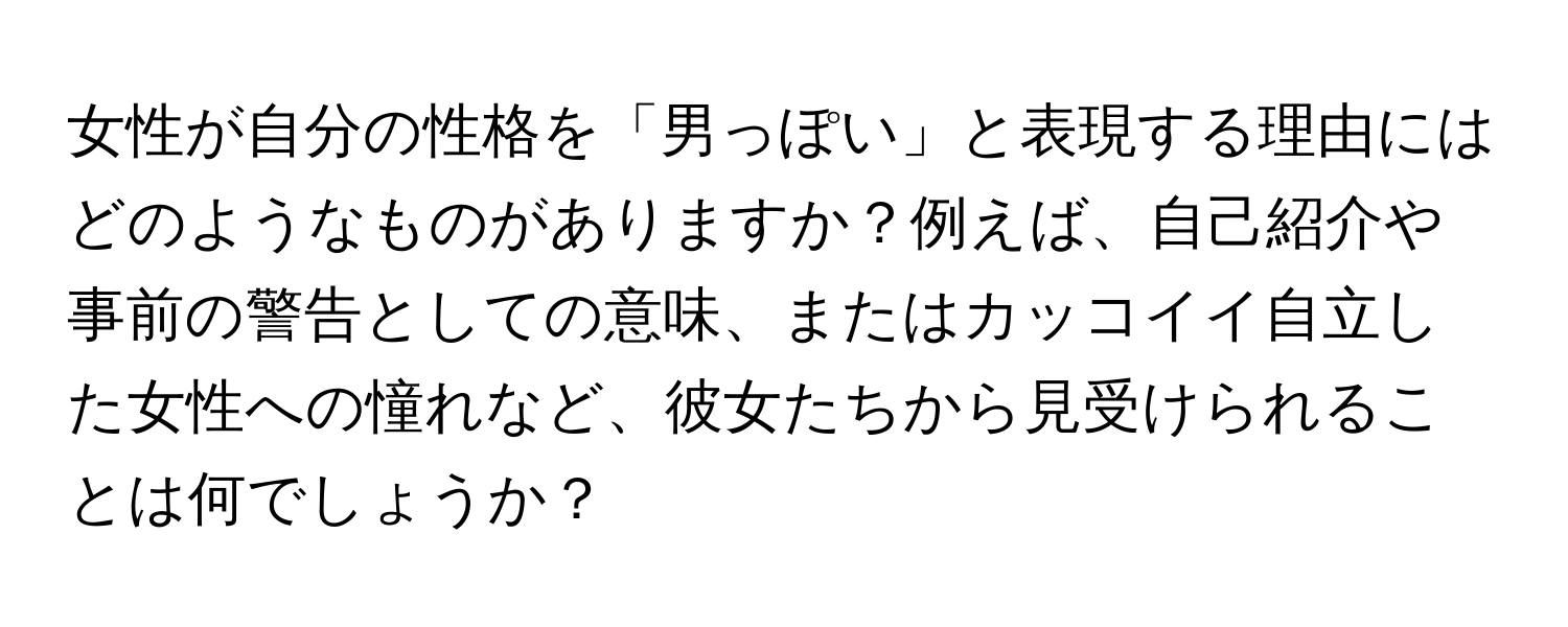 女性が自分の性格を「男っぽい」と表現する理由にはどのようなものがありますか？例えば、自己紹介や事前の警告としての意味、またはカッコイイ自立した女性への憧れなど、彼女たちから見受けられることは何でしょうか？