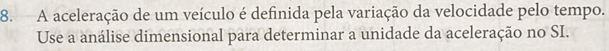 A aceleração de um veículo é definida pela variação da velocidade pelo tempo. 
Use a análise dimensional para determinar a unidade da aceleração no SI.