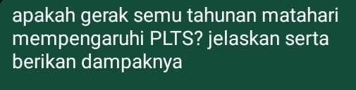 apakah gerak semu tahunan matahari 
mempengaruhi PLTS? jelaskan serta 
berikan dampaknya