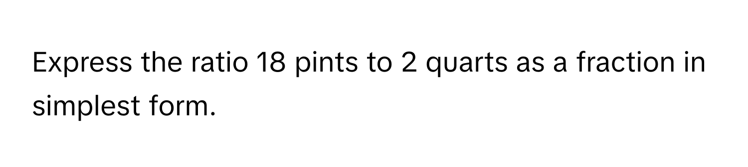 Express the ratio 18 pints to 2 quarts as a fraction in simplest form.