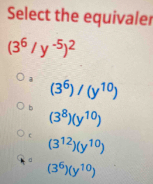 Select the equivaler
(3^6/y^(-5))^2
a (3^6)/(y^(10))
b (3^8)(y^(10))
C (3^(12))(y^(10))
d (3^6)(y^(10))