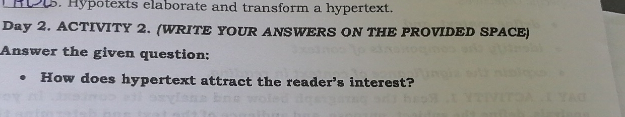 Hypotexts elaborate and transform a hypertext. 
Day 2. ACTIVITY 2. (WRITE YOUR ANSWERS ON THE PROVIDED SPACE) 
Answer the given question: 
How does hypertext attract the reader's interest?