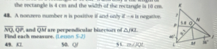 the rectangle is 4 cm and the width of the rectangle is 10 cm.
48. A nonzero numberη is positive if and only if — is negative.
overline NQ,overline QP, , and overline QM are perpendicular bisectors of △ JKL
Find each measure. (Lesson 5-2) 
49、KI. 50、 Q/ S1. m∠ JQL
