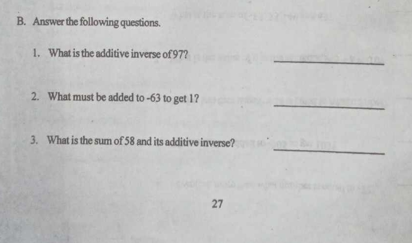 Answer the following questions. 
_ 
1. What is the additive inverse of 97? 
_ 
2. What must be added to -63 to get 1? 
_ 
3. What is the sum of 58 and its additive inverse? 
27