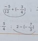  (-5)/12 +(- 3/4 ) :
 5/4 :2-(- 7/3 )