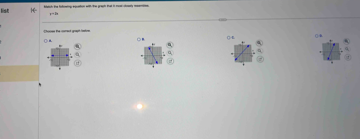 Match the following equation with the graph that it most closely resembles. 
list
y=2x
Choose the correct graph below. 
D. 
C. 
A. 
B. 
Q 
。