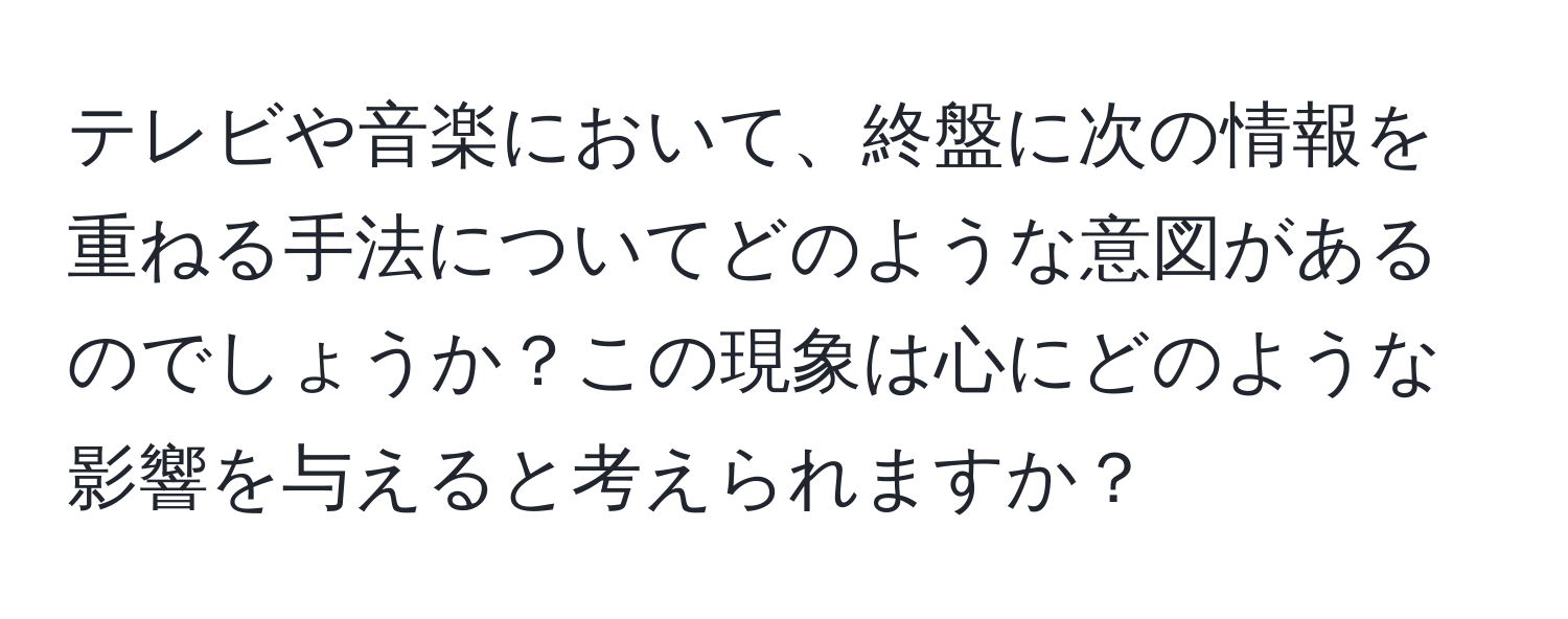 テレビや音楽において、終盤に次の情報を重ねる手法についてどのような意図があるのでしょうか？この現象は心にどのような影響を与えると考えられますか？