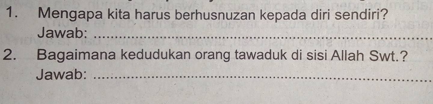 Mengapa kita harus berhusnuzan kepada diri sendiri? 
Jawab:_ 
2. Bagaimana kedudukan orang tawaduk di sisi Allah Swt.? 
Jawab:_