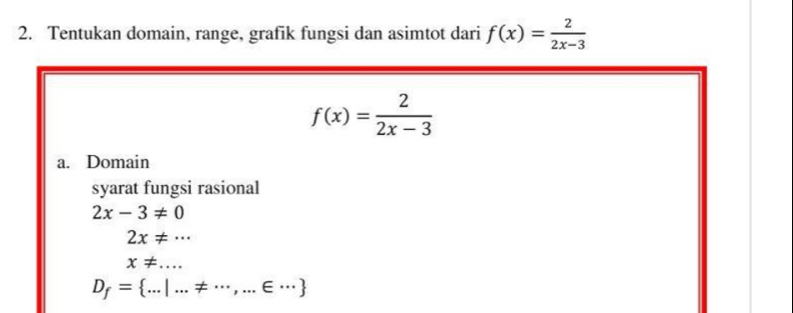 Tentukan domain, range, grafik fungsi dan asimtot dari f(x)= 2/2x-3 
f(x)= 2/2x-3 
a. Domain 
syarat fungsi rasional
2x-3!= 0
2x!= ·s
x!= ...
D_f= ...|...!= ·s ,...∈ ·s 