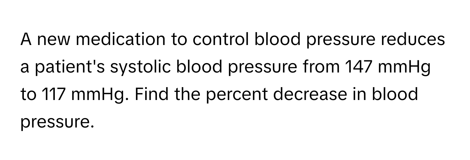 A new medication to control blood pressure reduces a patient's systolic blood pressure from 147 mmHg to 117 mmHg. Find the percent decrease in blood pressure.