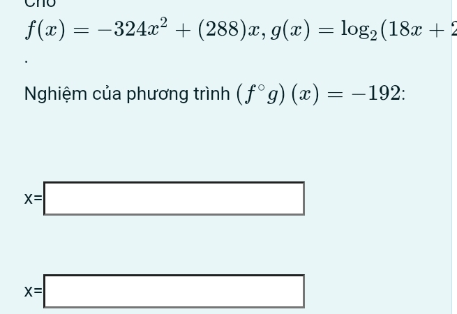 f(x)=-324x^2+(288)x, g(x)=log _2(18x+2
Nghiệm của phương trình (f°g)(x)=-192
x=□
x=□