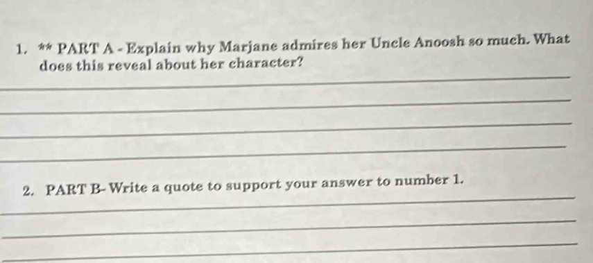 Explain why Marjane admires her Uncle Anoosh so much. What 
_ 
does this reveal about her character? 
_ 
_ 
_ 
_ 
2. PART B- Write a quote to support your answer to number 1. 
_ 
_